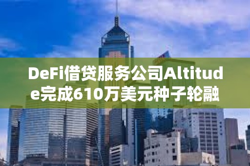 DeFi借貸服務公司Altitude完成610萬美元種子輪融資