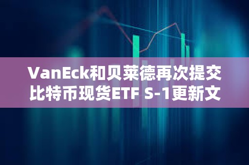 VanEck和貝萊德再次提交比特幣現貨ETF S-1更新文件