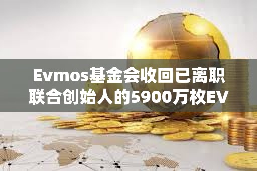 Evmos基金會收回已離職聯(lián)合創(chuàng)始人的5900萬枚EVMOS