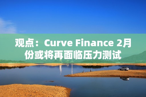 觀點(diǎn)：Curve Finance 2月份或?qū)⒃倜媾R壓力測試