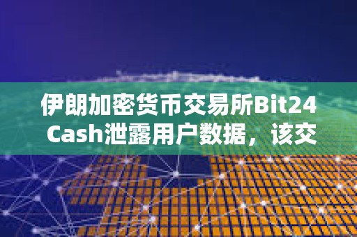 伊朗加密貨幣交易所Bit24 Cash泄露用戶數據，該交易所駁回這一指控