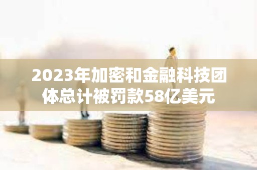 2023年加密和金融科技團體總計被罰款58億美元
