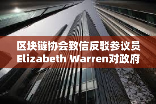 區(qū)塊鏈協(xié)會致信反駁參議員Elizabeth Warren對政府雇員加強(qiáng)審查的做法 區(qū)塊鏈協(xié)會致信反駁參議員Elizabeth Warren對政府雇員加強(qiáng)審查的做法