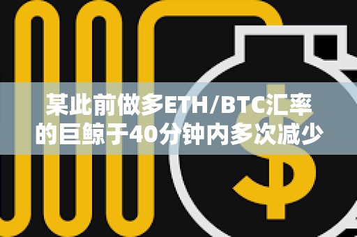 某此前做多ETH/BTC匯率的巨鯨于40分鐘內(nèi)多次減少倉位 某此前做多ETH/BTC匯率的巨鯨于40分鐘內(nèi)多次減少倉位