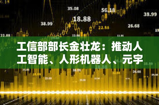工信部部長金壯龍：推動人工智能、人形機器人、元宇宙等前沿技術研發和應用推廣