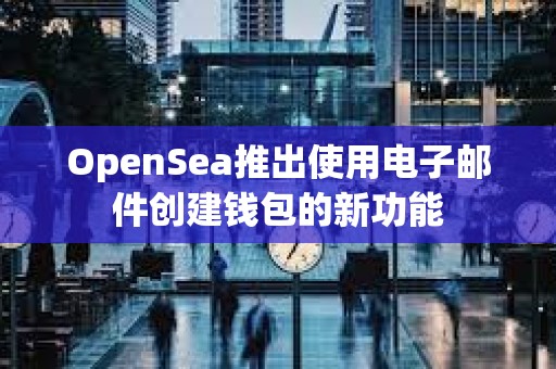 OpenSea推出使用電子郵件創建錢包的新功能