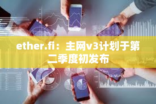 ether.fi：主網v3計劃于第二季度初發布