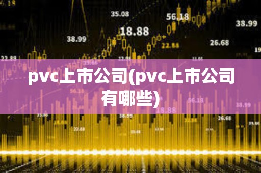 pvc上市公司(pvc上市公司有哪些) pvc上市公司(pvc上市公司有哪些)