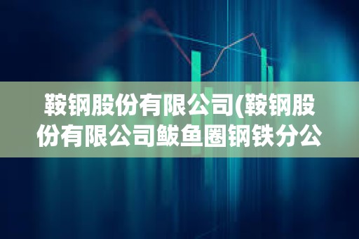 鞍鋼股份有限公司(鞍鋼股份有限公司鲅魚圈鋼鐵分公司官網) 鞍鋼股份有限公司(鞍鋼股份有限公司鲅魚圈鋼鐵分公司官網)