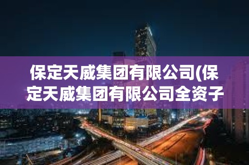 保定天威集團有限公司(保定天威集團有限公司全資子公司名單) 保定天威集團有限公司(保定天威集團有限公司全資子公司名單)