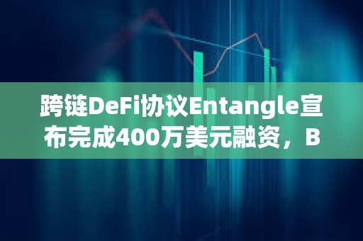 跨鏈DeFi協議Entangle宣布完成400萬美元融資，Big Brain Holdings等參投