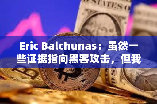 Eric Balchunas：雖然一些證據指向黑客攻擊，但我目前仍堅持推文來自SEC內部
