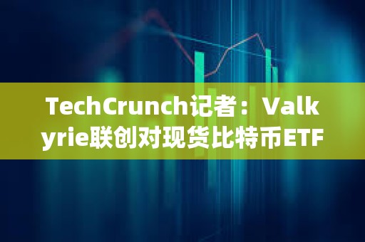 TechCrunch記者：Valkyrie聯創對現貨比特幣ETF本周獲批有95%的信心