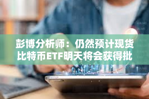 彭博分析師：仍然預計現貨比特幣ETF明天將會獲得批準