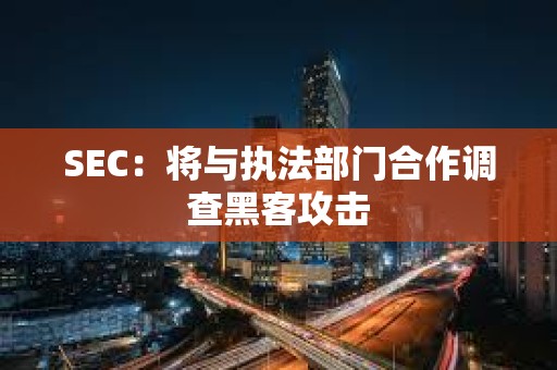 SEC：將與執法部門合作調查黑客攻擊