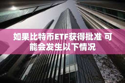 如果比特幣ETF獲得批準 可能會發(fā)生以下情況