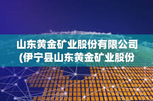 山東黃金礦業股份有限公司(伊寧縣山東黃金礦業股份有限公司) 山東黃金礦業股份有限公司(伊寧縣山東黃金礦業股份有限公司)