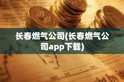 長春燃氣公司(長春燃氣公司app下載) 長春燃氣公司(長春燃氣公司app下載)