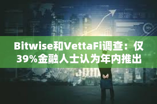 Bitwise和VettaFi調查：僅39%金融人士認為年內推出現貨比特幣ETF