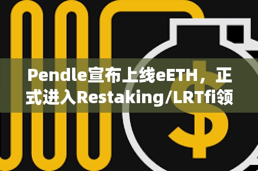 Pendle宣布上線eETH，正式進入Restaking/LRTfi領域
