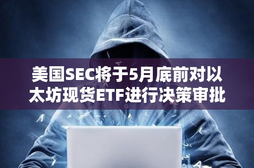 美國SEC將于5月底前對以太坊現(xiàn)貨ETF進行決策審批 美國SEC將于5月底前對以太坊現(xiàn)貨ETF進行決策審批
