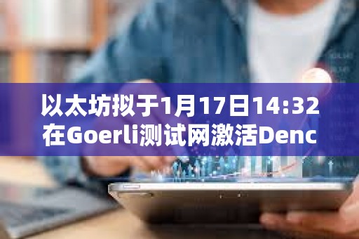 以太坊擬于1月17日14:32在Goerli測(cè)試網(wǎng)激活Dencun升級(jí)