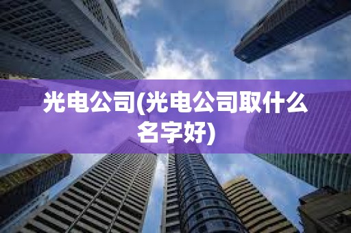 光電公司(光電公司取什么名字好)