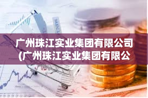 廣州珠江實業(yè)集團有限公司(廣州珠江實業(yè)集團有限公司吳翔) 廣州珠江實業(yè)集團有限公司(廣州珠江實業(yè)集團有限公司吳翔)