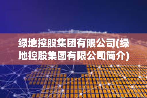 綠地控股集團有限公司(綠地控股集團有限公司簡介)