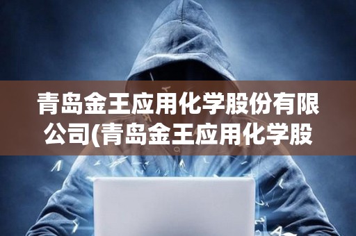 青島金王應用化學股份有限公司(青島金王應用化學股份有限公司怎么樣)