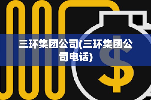 三環(huán)集團(tuán)公司(三環(huán)集團(tuán)公司電話) 三環(huán)集團(tuán)公司(三環(huán)集團(tuán)公司電話)