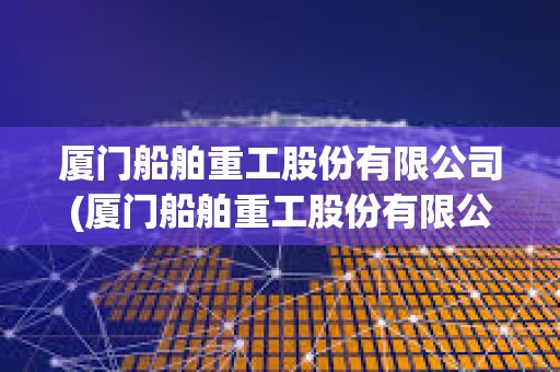 廈門船舶重工股份有限公司(廈門船舶重工股份有限公司吳成火生)
