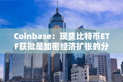 Coinbase：現貨比特幣ETF獲批是加密經濟擴張的分水嶺