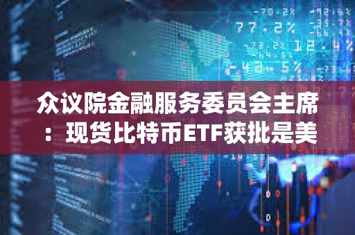 眾議院金融服務委員會主席:現貨比特幣ETF獲批是美國數字資產生態系統的歷史性里程碑 眾議院金融服務委員會主席:現貨比特幣ETF獲批是美國數字資產生態系統的歷史性里程碑