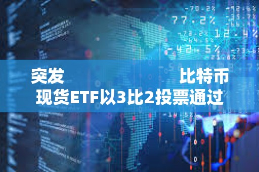 突發                         比特幣現貨ETF以3比2投票通過