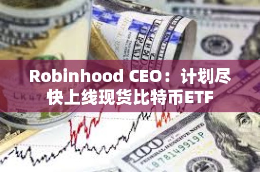 Robinhood CEO：計劃盡快上線現貨比特幣ETF