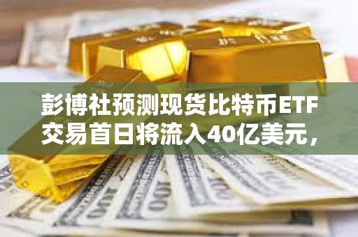 彭博社預測現貨比特幣ETF交易首日將流入40億美元，20億美元或來自貝萊德