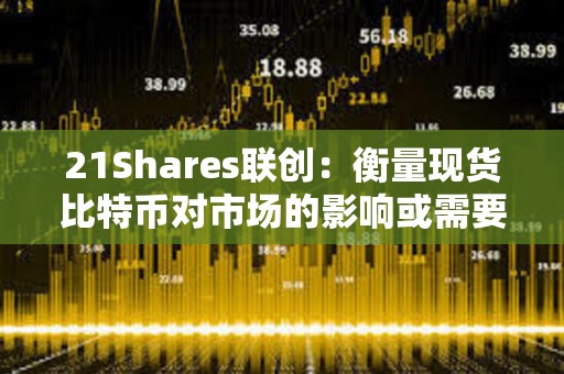 21Shares聯創：衡量現貨比特幣對市場的影響或需要數月時間