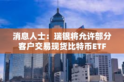 消息人士：瑞銀將允許部分客戶交易現貨比特幣ETF
