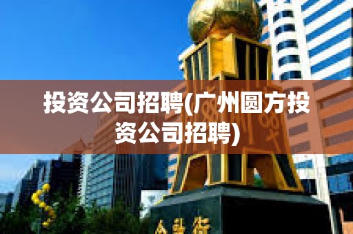 投資公司招聘(廣州圓方投資公司招聘) 投資公司招聘(廣州圓方投資公司招聘)