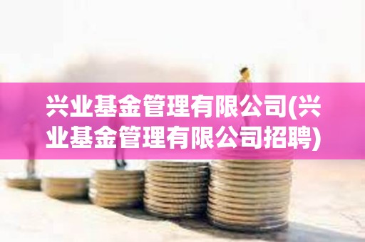 興業基金管理有限公司(興業基金管理有限公司招聘) 興業基金管理有限公司(興業基金管理有限公司招聘)