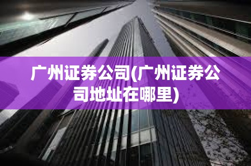 廣州證券公司(廣州證券公司地址在哪里) 廣州證券公司(廣州證券公司地址在哪里)
