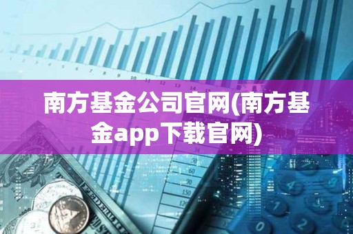 南方基金公司官網(南方基金app下載官網)
