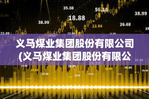 義馬煤業集團股份有限公司(義馬煤業集團股份有限公司招聘)
