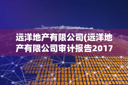 遠洋地產有限公司(遠洋地產有限公司審計報告2017)