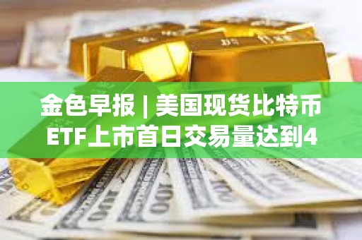 金色早報 | 美國現貨比特幣ETF上市首日交易量達到46億美元 貝萊德交易量突破10億美元