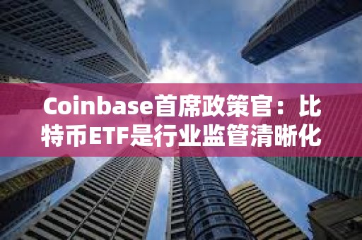 Coinbase首席政策官：比特幣ETF是行業監管清晰化的重要一步，將讓數十億甚至更多資金進場