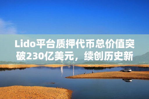 Lido平臺質押代幣總價值突破230億美元，續(xù)創(chuàng)歷史新高