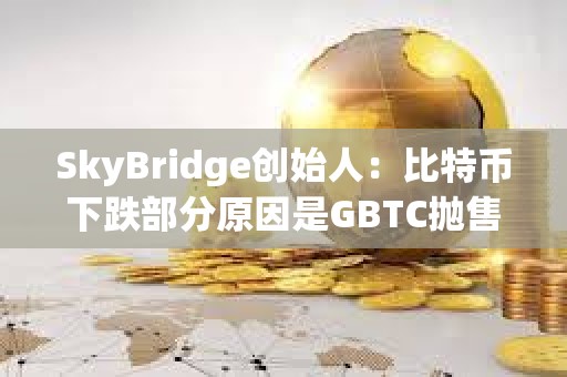 SkyBridge創(chuàng)始人：比特幣下跌部分原因是GBTC拋售造成