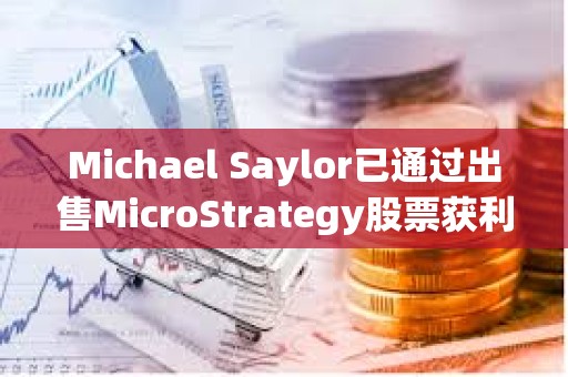 Michael Saylor已通過出售MicroStrategy股票獲利約2000萬美元 Michael Saylor已通過出售MicroStrategy股票獲利約2000萬美元
